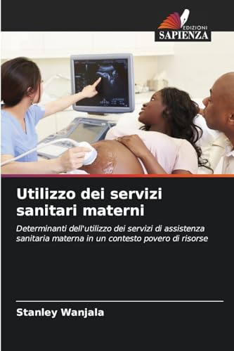 Utilizzo dei servizi sanitari materni: Determinanti dell'utilizzo dei servizi di assistenza sanitaria materna in un contesto povero di risorse von Edizioni Sapienza