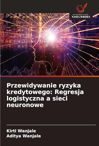 Przewidywanie ryzyka kredytowego: Regresja logistyczna a sieci neuronowe: DE von Wydawnictwo Nasza Wiedza