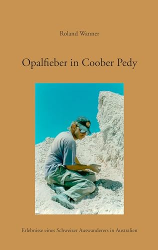 Opalfieber in Coober Pedy: Erlebnisse eines Schweizer Auswanderers in Australien von Books on Demand GmbH