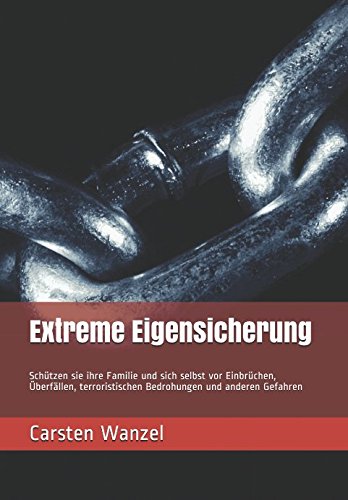 Extreme Eigensicherung: Schützen sie ihre Familie und sich selbst vor Einbrüchen, Überfällen, terroristischen Bedrohungen und anderen Gefahren von Independently published
