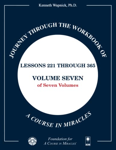 Journey through the Workbook of A Course in Miracles: Lessons 221 through 365, Volume Seven of Seven-Volumes Journey through the Workbook of A Course in Miracles: Lessons 221 through 365, Volume Seven of Seven-Volumes