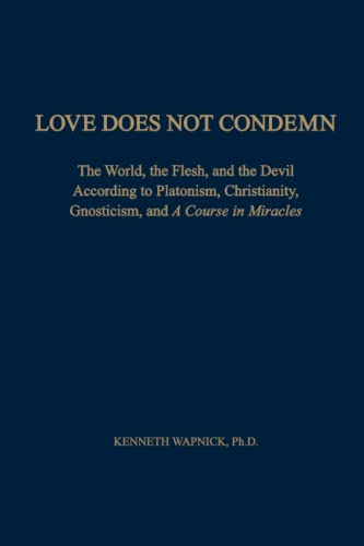 Love Does Not Condemn: The World, the Flesh, and the Devil According to Platonism, Christianity, Gnosticism, and A Course in Miracles Love Does Not Condemn: The World, the Flesh, and the Devil According to Platonism, Christianity, Gnosticism, and A Course in Miracles
