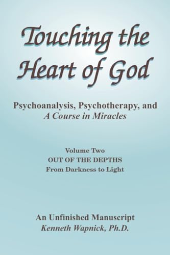 Touching the Heart of God-Psychoanalysis, Psychotherapy, and A Course in Miracles-An Unfinished Manuscript-Volume Two: Out of the Depths-From Darkness to Light Touching the Heart of God-Psychoanalysis, Psychotherapy, and A Course in Miracles-An Unfinished Manuscript-Volume Two: Out of the Depths-From Darkness to Light