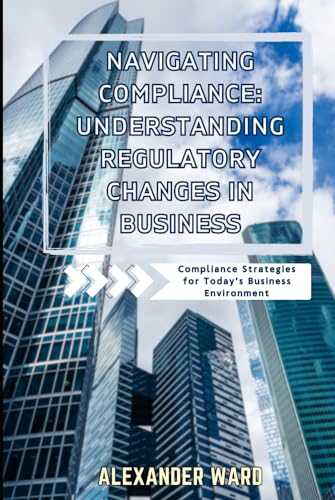 Navigating Compliance: Understanding Regulatory Changes in Business Compliance for Today’s Business Environment von Independently published