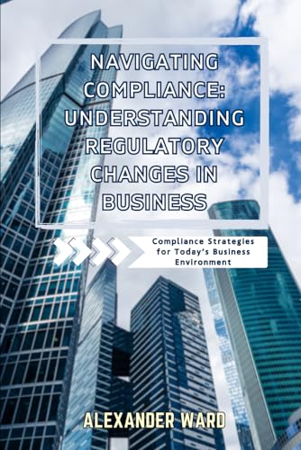 Navigating Compliance: Understanding Regulatory Changes in Business Compliance for Today’s Business Environment von Independently published