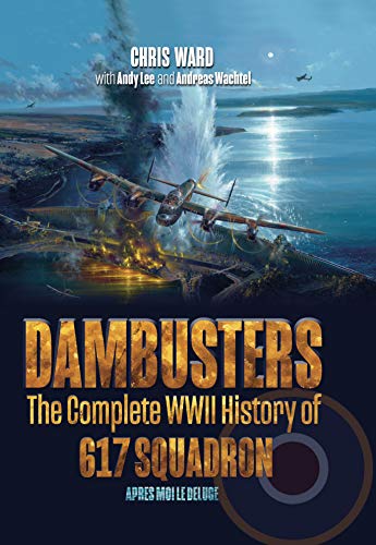 Dambusters: The Complete WWII History of 617 Squadron