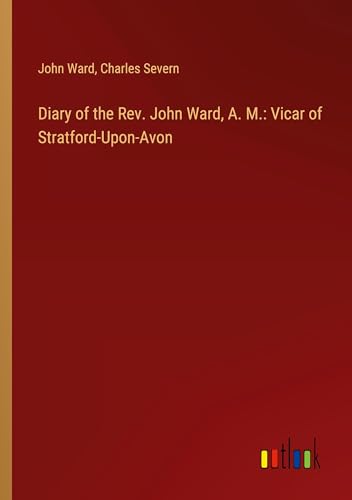Diary of the Rev. John Ward, A. M.: Vicar of Stratford-Upon-Avon von Outlook Verlag