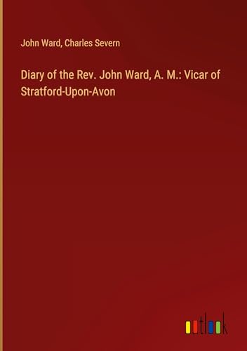 Diary of the Rev. John Ward, A. M.: Vicar of Stratford-Upon-Avon von Outlook Verlag