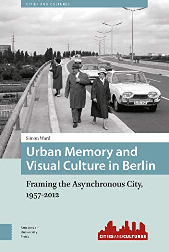 Urban Memory and Visual Culture in Berlin: Framing the Asynchronous City, 1957-2012 (Cities and Cultures)
