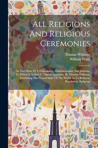 All Religions And Religious Ceremonies: In Two Parts: Pt. I. Christianity, Mahometanism, And Judaism. To Which Is Added A Tabular Appendix, By Thomas ... World As To Religion, Population, Religious von Legare Street Press