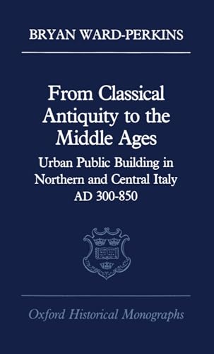 From Classical Antiquity to the Middle Ages: Public Building in Northern and Central Italy, Ad 300-850 (Oxford Historical Monographs)