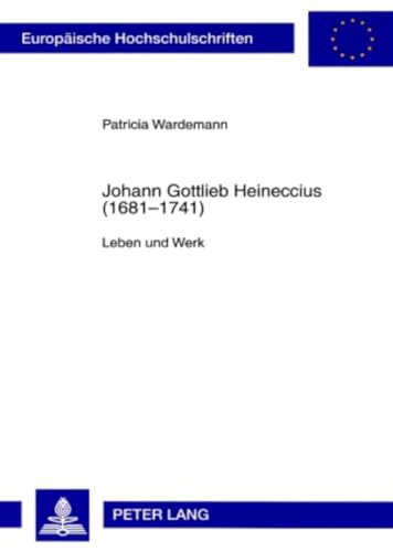 Johann Gottlieb Heineccius (1681-1741): Leben und Werk (Europäische Hochschulschriften Recht, Band 4577)