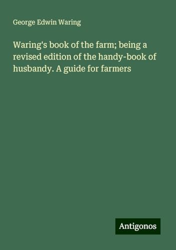 Waring's book of the farm; being a revised edition of the handy-book of husbandy. A guide for farmers von Antigonos Verlag