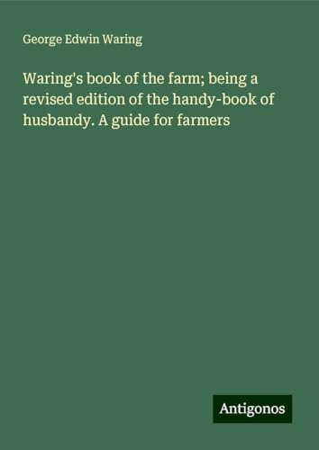 Waring's book of the farm; being a revised edition of the handy-book of husbandy. A guide for farmers von Antigonos Verlag