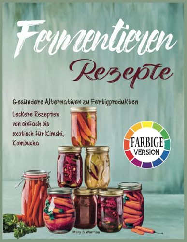 Fermentieren Rezepte: Gesündere Alternativen zu Fertigprodukten, leckere Rezepten von einfach bis exotisch für Kimchi, Kombucha