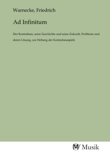 Ad Infinitum: Der Kontrabass, seine Geschichte und seine Zukunft, Probleme und deren Lösung, zur Hebung der Kontrabassspiels