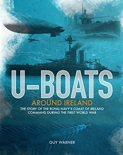 U-boats Around Ireland: The Story of the Royal Navy's Coast of Ireland Command During the First World War