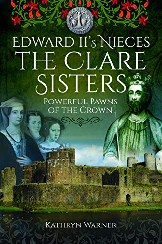 Edward Ii's Nieces - the Clare Sisters: Powerful Pawns of the Crown Edward Ii's Nieces - the Clare Sisters: Powerful Pawns of the Crown von Pen and Sword Books