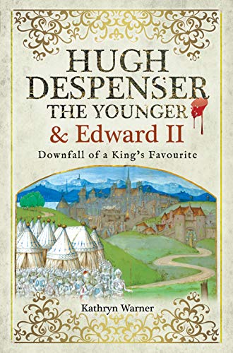 Hugh Despenser the Younger and Edward II: Downfall of a King s Favourite
