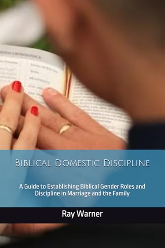 Biblical Domestic Discipline: A Guide to Establishing Biblical Gender Roles and Discipline in Marriage and the Family von Independently published