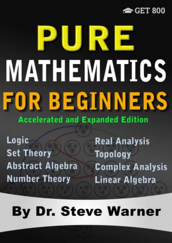 Pure Mathematics for Beginners - Accelerated and Expanded Edition: A Rigorous Introduction to Logic, Set Theory, Abstract Algebra, Number Theory, Real ... Complex Analysis, and Linear Algebra