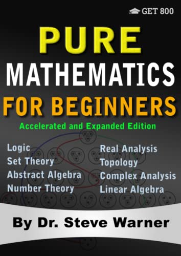 Pure Mathematics for Beginners - Accelerated and Expanded Edition: A Rigorous Introduction to Logic, Set Theory, Abstract Algebra, Number Theory, Real ... Complex Analysis, and Linear Algebra Pure Mathematics for Beginners - Accelerated and Expanded Edition: A Rigorous Introduction to Logic, Set Theory, Abstract Algebra, Number Theory, Real ... Complex Analysis, and Linear Algebra
