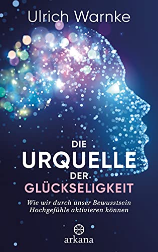 Die Urquelle der Glückseligkeit: Wie wir durch unser Bewusstsein Hochgefühle aktivieren können Die Urquelle der Glückseligkeit: Wie wir durch unser Bewusstsein Hochgefühle aktivieren können