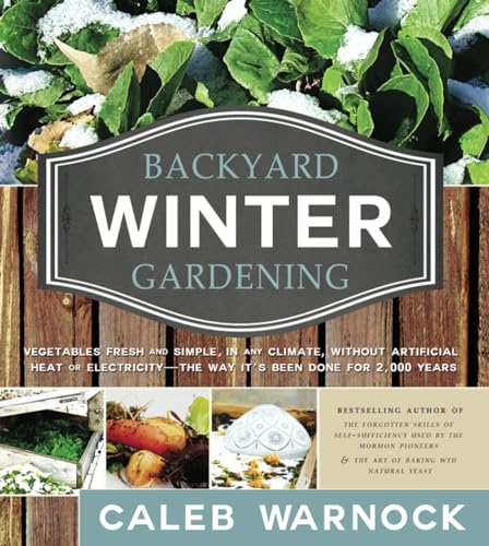 Backyard Winter Gardening: Vegetables Fresh and Simple, in Any Climate, Without Artificial Heat or Electricity - The Way It's Been Done for 2,000: ... - the Way It's Been Done for 2,000 Years