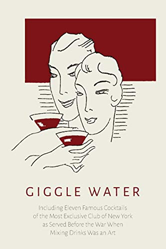 Giggle Water: Including Eleven Famous Cocktails of the Most Exclusive Club of New York: Including Eleven Famous Cocktails of the Most Exclusive Club ... Before the War When Mixing Drinks Was an Art