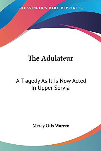 The Adulateur: A Tragedy As It Is Now Acted In Upper Servia von Kessinger Publishing