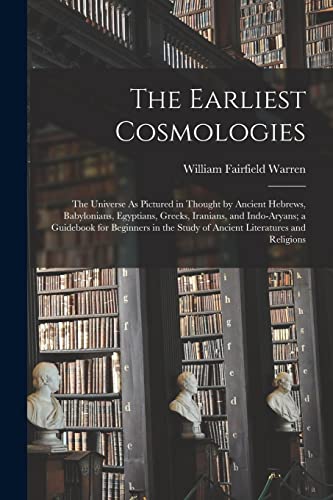 The Earliest Cosmologies: The Universe As Pictured in Thought by Ancient Hebrews, Babylonians, Egyptians, Greeks, Iranians, and Indo-Aryans; a ... Study of Ancient Literatures and Religions
