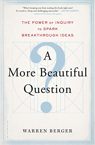 A More Beautiful Question: The Power of Inquiry to Spark Breakthrough Ideas