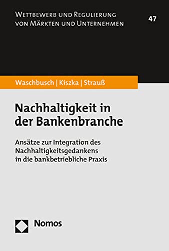 Nachhaltigkeit in der Bankenbranche: Ansätze zur Integration des Nachhaltigkeitsgedankens in die bankbetriebliche Praxis (Wettbewerb und Regulierung von Märkten und Unternehmen)