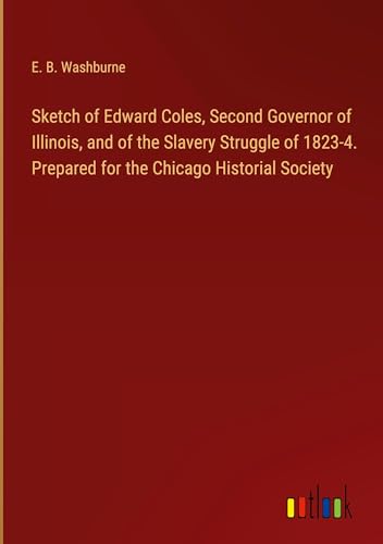 Sketch of Edward Coles, Second Governor of Illinois, and of the Slavery Struggle of 1823-4. Prepared for the Chicago Historial Society von Outlook Verlag