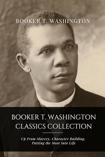 Booker T. Washington Classics Collection: Up From Slavery, Character Building, Putting the Most Into Life Booker T. Washington Classics Collection: Up From Slavery, Character Building, Putting the Most Into Life