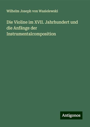 Die Violine im XVII. Jahrhundert und die Anfänge der Instrumentalcomposition von Antigonos Verlag
