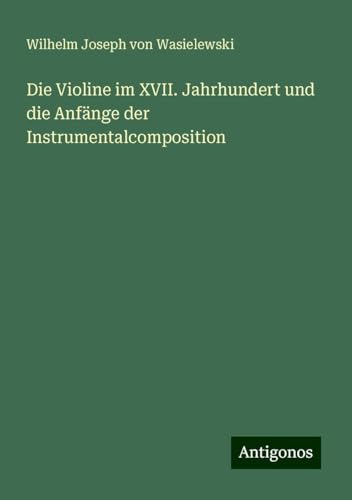 Die Violine im XVII. Jahrhundert und die Anfänge der Instrumentalcomposition von Antigonos Verlag