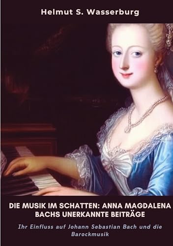 Die Musik im Schatten: Anna Magdalena Bachs unerkannte Beiträge: Ihr Einfluss auf Johann Sebastian Bach und die Barockmusik