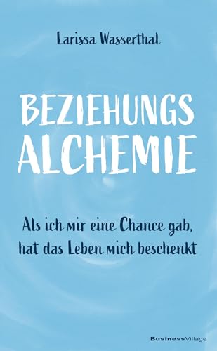 Beziehungsalchemie: Als ich mir eine Chance gab, hat das Leben mich beschenkt von BusinessVillage GmbH