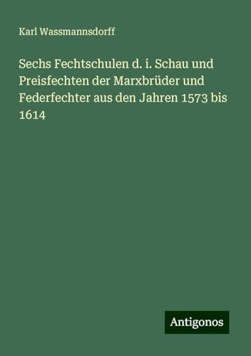 Sechs Fechtschulen d. i. Schau und Preisfechten der Marxbrüder und Federfechter aus den Jahren 1573 bis 1614 von Antigonos Verlag