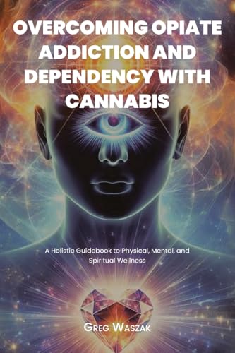 OVERCOMING OPIATE ADDICTION AND DEPENDENCY WITH CANNABIS: A Holistic Guidebook to Physical, Mental, and Spiritual Wellness von Christian Faith Publishing
