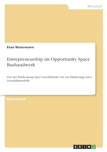 Entrepreneurship im Opportunity Space Bauhandwerk: Von der Entdeckung einer Geschäftsidee bis zur Validierung eines Geschäftsmodells Entrepreneurship im Opportunity Space Bauhandwerk: Von der Entdeckung einer Geschäftsidee bis zur Validierung eines Geschäftsmodells von GRIN Verlag