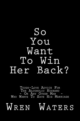 So You Want To Win Her Back?: Tough-Love Advice For The Alcoholic Husband Who Wants To Save His Marriage von CREATESPACE