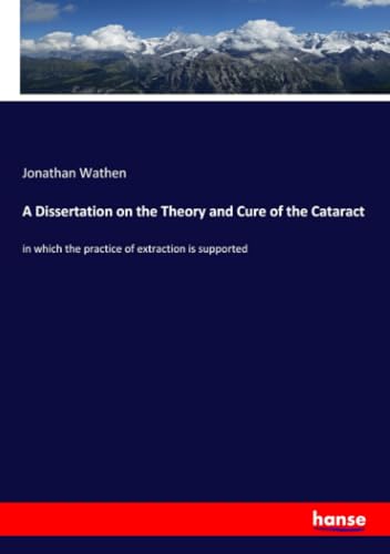 A Dissertation on the Theory and Cure of the Cataract: in which the practice of extraction is supported von hansebooks