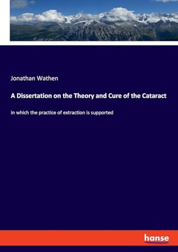 A Dissertation on the Theory and Cure of the Cataract: in which the practice of extraction is supported A Dissertation on the Theory and Cure of the Cataract: in which the practice of extraction is supported
