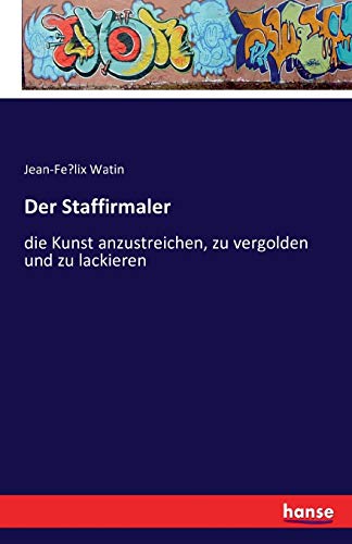 Der Staffirmaler: die Kunst anzustreichen, zu vergolden und zu lackieren von Hansebooks