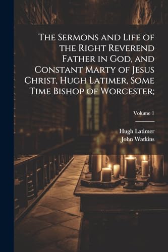 The Sermons and Life of the Right Reverend Father in God, and Constant Marty of Jesus Christ, Hugh Latimer, Some Time Bishop of Worcester;; Volume 1 von Legare Street Press