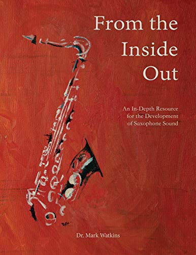 From the Inside Out: An In-depth Resource for the Development of Saxophone Sound From the Inside Out: An In-depth Resource for the Development of Saxophone Sound