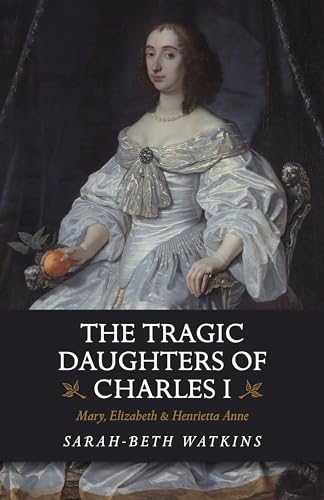 The Tragic Daughters of Charles I: Mary, Elizabeth & Henrietta Anne von Chronos Books