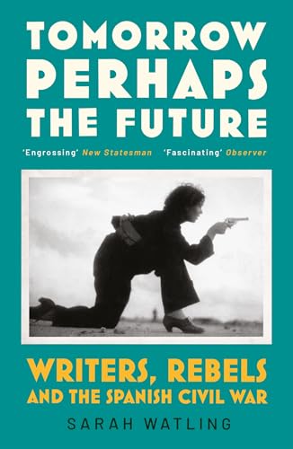 Tomorrow Perhaps the Future: Writers, Rebels and the Spanish Civil War